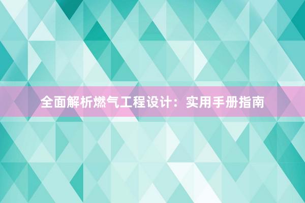 全面解析燃气工程设计：实用手册指南