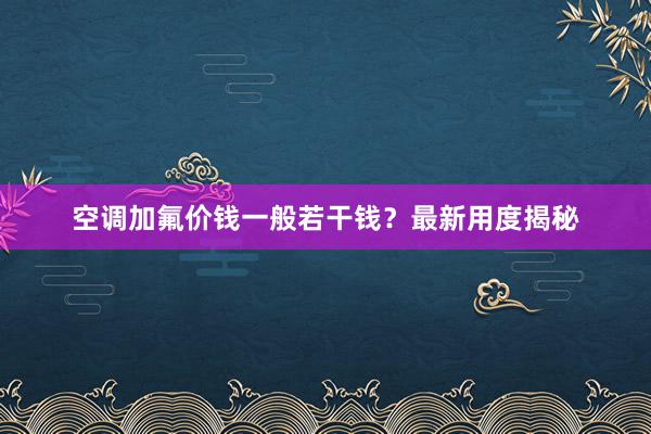 空调加氟价钱一般若干钱？最新用度揭秘