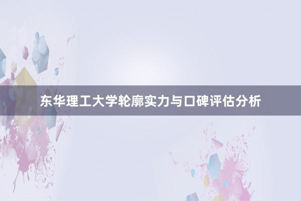 东华理工大学轮廓实力与口碑评估分析